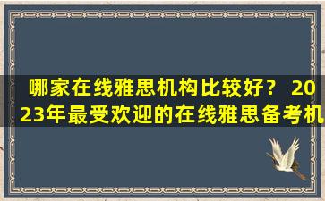 哪家在线雅思机构比较好？ 2023年最受欢迎的在线雅思备考机构全面盘点！